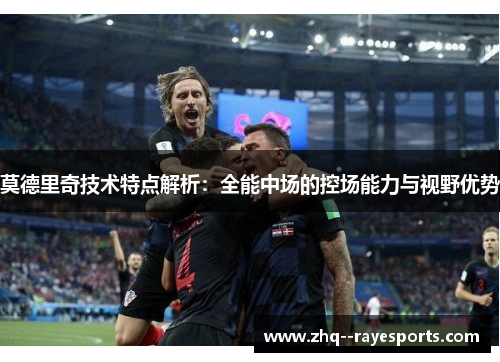 莫德里奇技术特点解析:全能中场的控场能力与视野优势 莫德里奇技术特点解析:全能中场的控场能力与视野优势