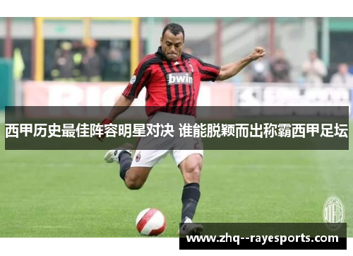 西甲历史最佳阵容明星对决 谁能脱颖而出称霸西甲足坛 西甲历史最佳阵容明星对决 谁能脱颖而出称霸西甲足坛