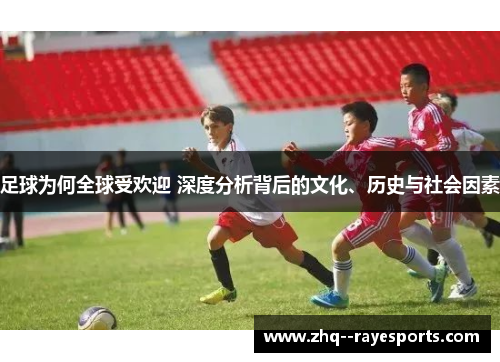 足球为何全球受欢迎 深度分析背后的文化、历史与社会因素 足球为何全球受欢迎 深度分析背后的文化、历史与社会因素