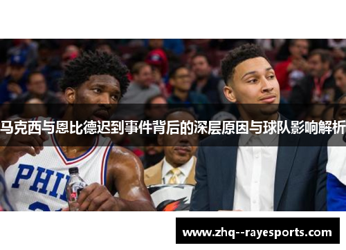 马克西与恩比德迟到事件背后的深层原因与球队影响解析