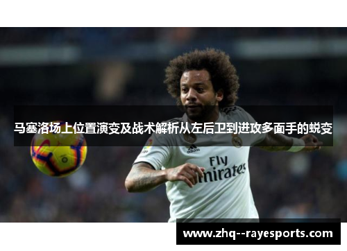 马塞洛场上位置演变及战术解析从左后卫到进攻多面手的蜕变