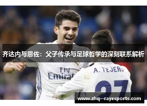 齐达内与恩佐：父子传承与足球哲学的深刻联系解析