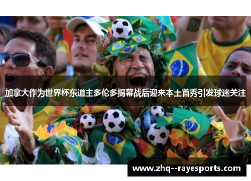 加拿大作为世界杯东道主多伦多揭幕战后迎来本土首秀引发球迷关注