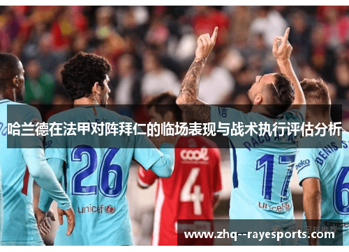 哈兰德在法甲对阵拜仁的临场表现与战术执行评估分析 哈兰德在法甲对阵拜仁的临场表现与战术执行评估分析
