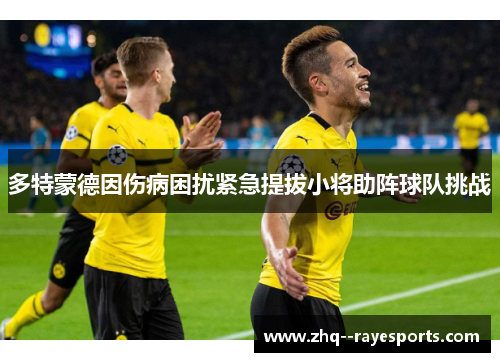 多特蒙德因伤病困扰紧急提拔小将助阵球队挑战 多特蒙德因伤病困扰紧急提拔小将助阵球队挑战
