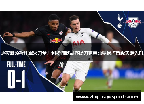 萨拉赫领衔红军火力全开利物浦欧冠客场力克莱比锡抢占晋级关键先机