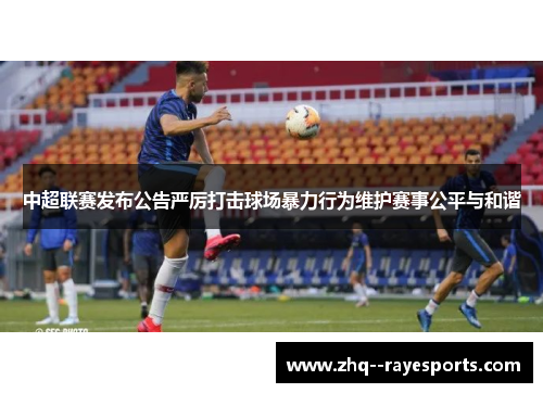 中超联赛发布公告严厉打击球场暴力行为维护赛事公平与和谐