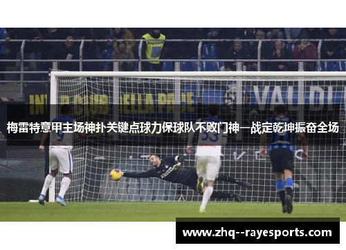 梅雷特意甲主场神扑关键点球力保球队不败门神一战定乾坤振奋全场 梅雷特意甲主场神扑关键点球力保球队不败门神一战定乾坤振奋全场