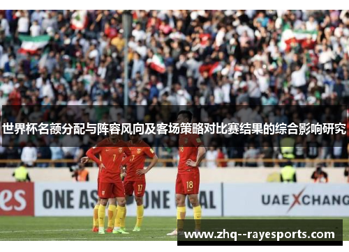世界杯名额分配与阵容风向及客场策略对比赛结果的综合影响研究 世界杯名额分配与阵容风向及客场策略对比赛结果的综合影响研究
