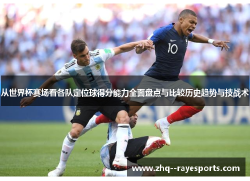 从世界杯赛场看各队定位球得分能力全面盘点与比较历史趋势与技战术 从世界杯赛场看各队定位球得分能力全面盘点与比较历史趋势与技战术