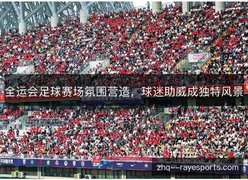 全运会足球赛场氛围营造，球迷助威成独特风景