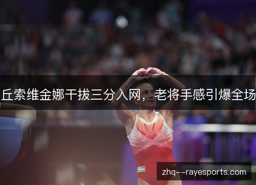 丘索维金娜干拔三分入网，老将手感引爆全场